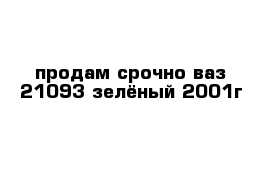 продам срочно ваз 21093 зелёный 2001г  